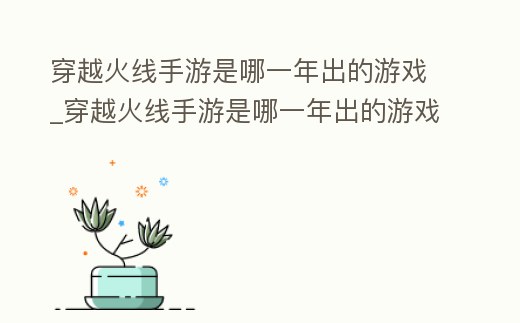 穿越火線手游是哪一年出的游戲_穿越火線手游是哪一年出的游戲名字