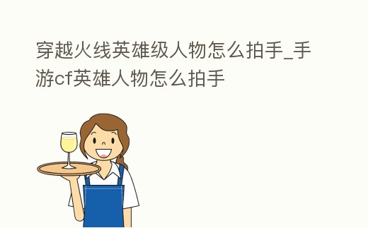 穿越火線英雄級人物怎么拍手_手游cf英雄人物怎么拍手