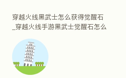 穿越火線黑武士怎么獲得覺醒石_穿越火線手游黑武士覺醒石怎么刷的快