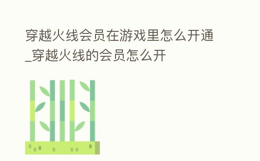 穿越火線會員在游戲里怎么開通_穿越火線的會員怎么開