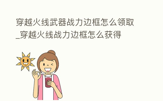 穿越火線武器戰(zhàn)力邊框怎么領(lǐng)取_穿越火線戰(zhàn)力邊框怎么獲得