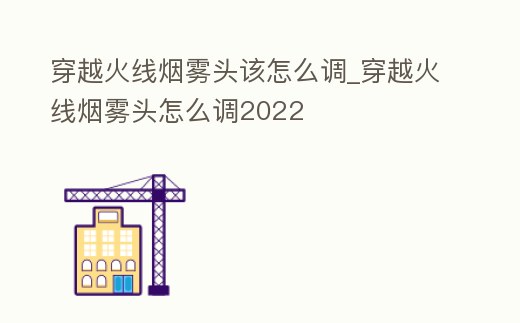 穿越火線煙霧頭該怎么調_穿越火線煙霧頭怎么調2022