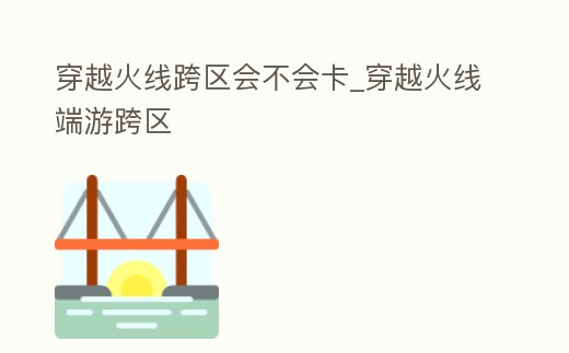 穿越火線跨區會不會卡_穿越火線端游跨區