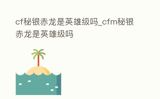 cf秘銀赤龍是英雄級嗎_cfm秘銀赤龍是英雄級嗎
