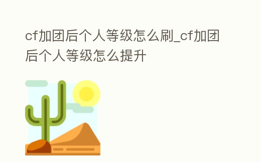 cf加團后個人等級怎么刷_cf加團后個人等級怎么提升