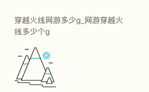穿越火線網(wǎng)游多少g_網(wǎng)游穿越火線多少個(gè)g
