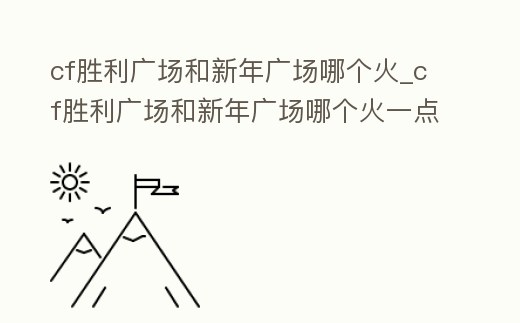 cf勝利廣場和新年廣場哪個火_cf勝利廣場和新年廣場哪個火一點