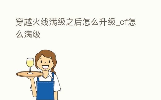 穿越火線滿級之后怎么升級_cf怎么滿級