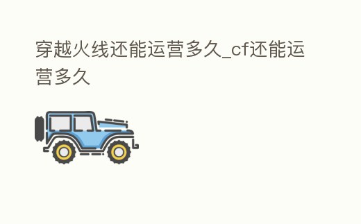 穿越火線還能運營多久_cf還能運營多久