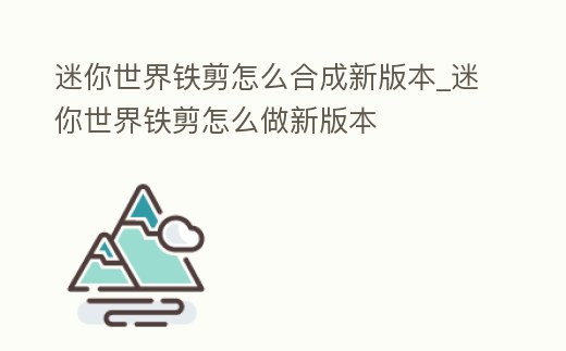 迷你世界鐵剪怎么合成新版本_迷你世界鐵剪怎么做新版本