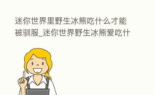 迷你世界里野生冰熊吃什么才能被馴服_迷你世界野生冰熊愛吃什么