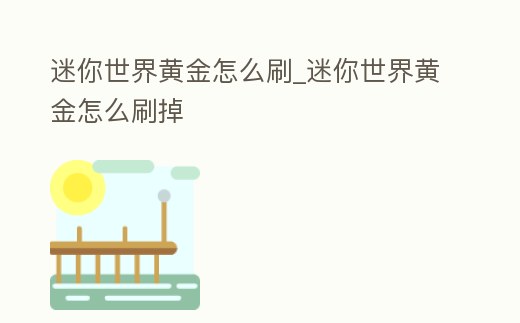 迷你世界黃金怎么刷_迷你世界黃金怎么刷掉