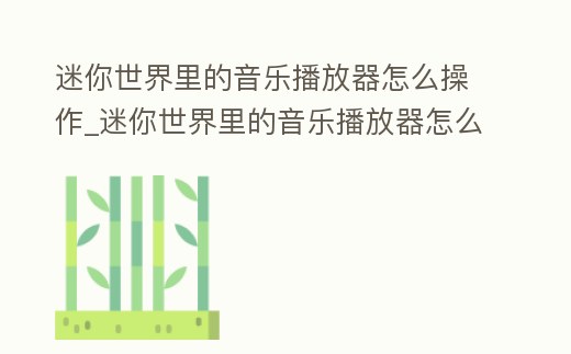 迷你世界里的音樂播放器怎么操作_迷你世界里的音樂播放器怎么操作視頻