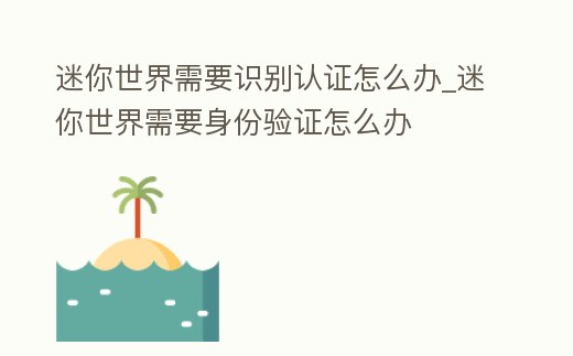 迷你世界需要識(shí)別認(rèn)證怎么辦_迷你世界需要身份驗(yàn)證怎么辦