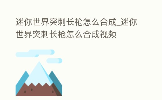 迷你世界突刺長槍怎么合成_迷你世界突刺長槍怎么合成視頻