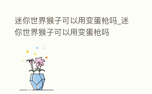 迷你世界猴子可以用變蛋槍嗎_迷你世界猴子可以用變蛋槍嗎