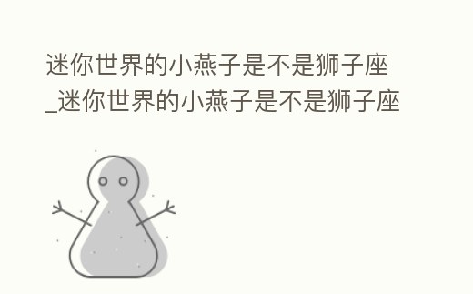 迷你世界的小燕子是不是獅子座_迷你世界的小燕子是不是獅子座的人