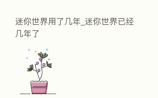 迷你世界用了幾年_迷你世界已經(jīng)幾年了