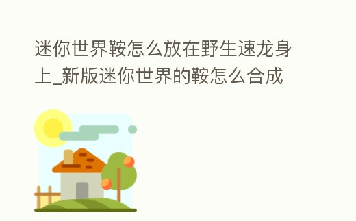 迷你世界鞍怎么放在野生速龍身上_新版迷你世界的鞍怎么合成