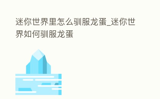 迷你世界里怎么馴服龍蛋_迷你世界如何馴服龍蛋