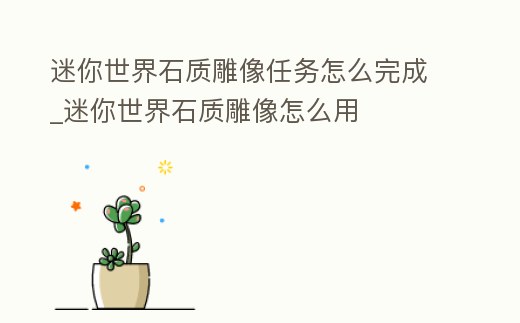 迷你世界石質雕像任務怎么完成_迷你世界石質雕像怎么用