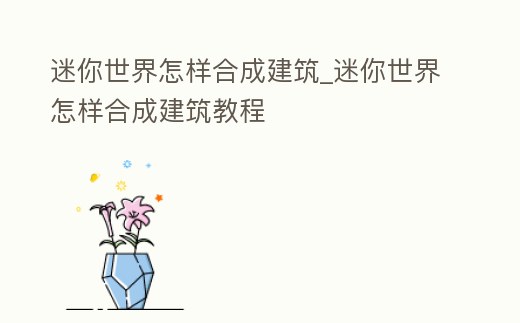 迷你世界怎樣合成建筑_迷你世界怎樣合成建筑教程