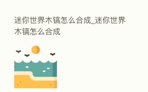 迷你世界木鎬怎么合成_迷你世界木鎬怎么合成