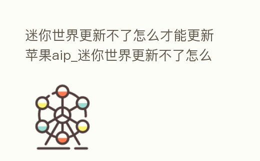 迷你世界更新不了怎么才能更新蘋果aip_迷你世界更新不了怎么辦蘋果手機