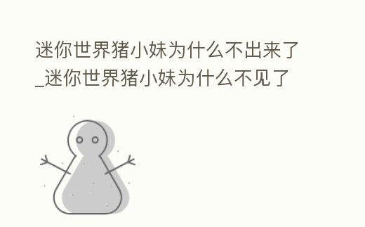 迷你世界豬小妹為什么不出來了_迷你世界豬小妹為什么不見了