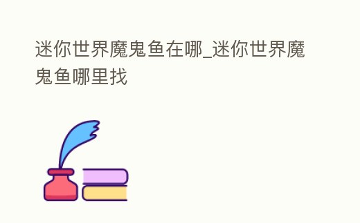 迷你世界魔鬼魚在哪_迷你世界魔鬼魚哪里找