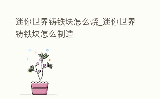 迷你世界鑄鐵塊怎么燒_迷你世界鑄鐵塊怎么制造