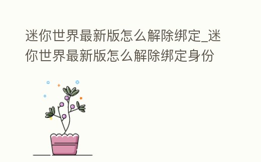 迷你世界最新版怎么解除綁定_迷你世界最新版怎么解除綁定身份證號