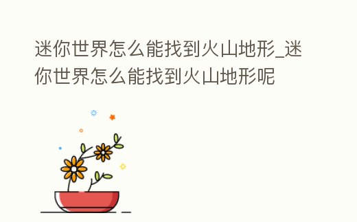 迷你世界怎么能找到火山地形_迷你世界怎么能找到火山地形呢