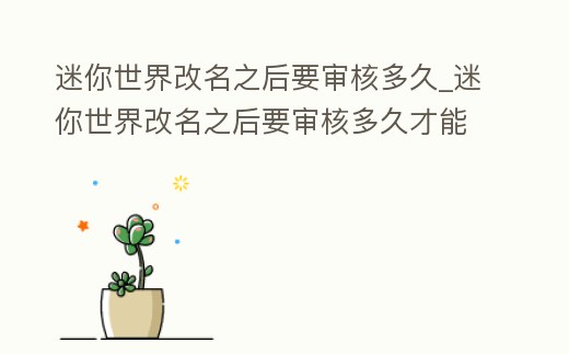 迷你世界改名之后要審核多久_迷你世界改名之后要審核多久才能改