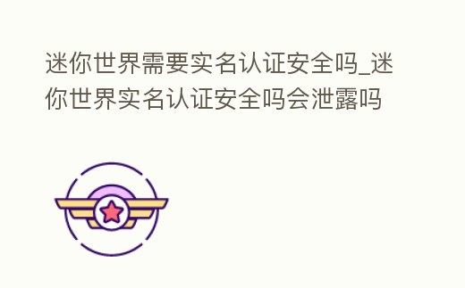 迷你世界需要實名認證安全嗎_迷你世界實名認證安全嗎會泄露嗎