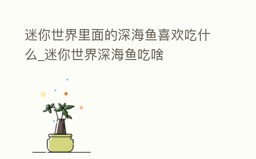 迷你世界里面的深海魚喜歡吃什么_迷你世界深海魚吃啥