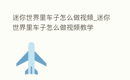 迷你世界里車子怎么做視頻_迷你世界里車子怎么做視頻教學