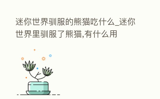 迷你世界馴服的熊貓吃什么_迷你世界里馴服了熊貓,有什么用