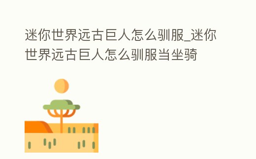 迷你世界遠(yuǎn)古巨人怎么馴服_迷你世界遠(yuǎn)古巨人怎么馴服當(dāng)坐騎