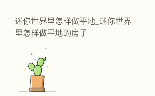 迷你世界里怎樣做平地_迷你世界里怎樣做平地的房子