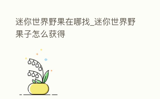 迷你世界野果在哪找_迷你世界野果子怎么獲得