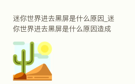 迷你世界進去黑屏是什么原因_迷你世界進去黑屏是什么原因造成的