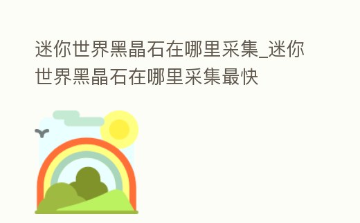 迷你世界黑晶石在哪里采集_迷你世界黑晶石在哪里采集最快
