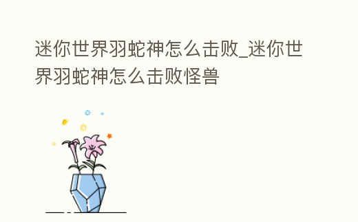 迷你世界羽蛇神怎么擊敗_迷你世界羽蛇神怎么擊敗怪獸