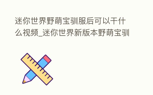 迷你世界野萌寶馴服后可以干什么視頻_迷你世界新版本野萌寶馴服后用什么工具