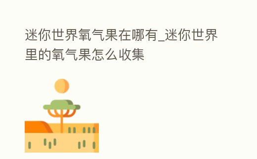 迷你世界氧氣果在哪有_迷你世界里的氧氣果怎么收集