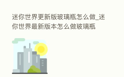 迷你世界更新版玻璃瓶怎么做_迷你世界最新版本怎么做玻璃瓶