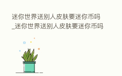迷你世界送別人皮膚要迷你幣嗎_迷你世界送別人皮膚要迷你幣嗎怎么弄