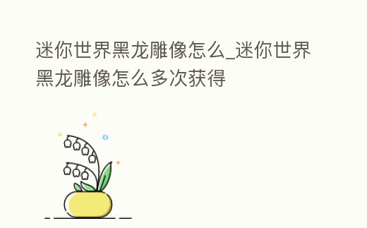 迷你世界黑龍雕像怎么_迷你世界黑龍雕像怎么多次獲得