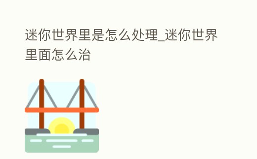 迷你世界里是怎么處理_迷你世界里面怎么治